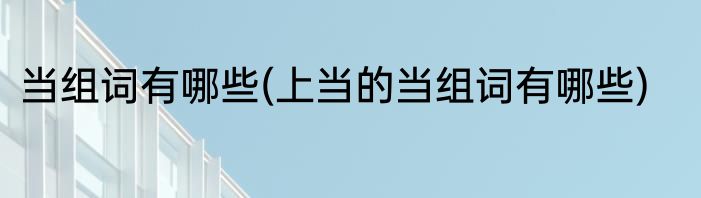 当组词有哪些(上当的当组词有哪些)