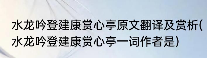 水龙吟登建康赏心亭原文翻译及赏析(水龙吟登建康赏心亭一词作者是)
