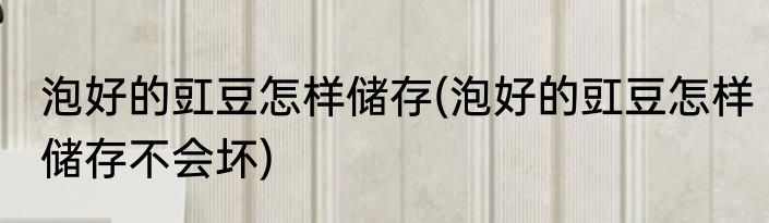 泡好的豇豆怎样储存(泡好的豇豆怎样储存不会坏)