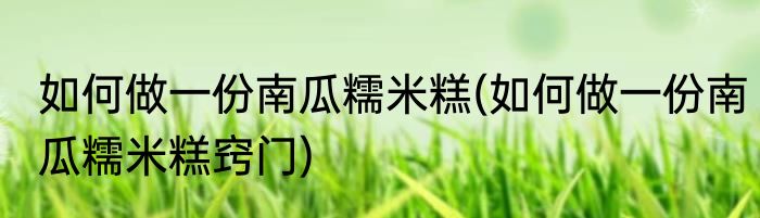如何做一份南瓜糯米糕(如何做一份南瓜糯米糕窍门)