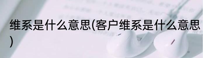 维系是什么意思(客户维系是什么意思)