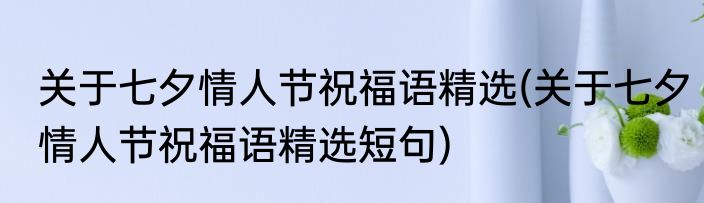 关于七夕情人节祝福语精选(关于七夕情人节祝福语精选短句)