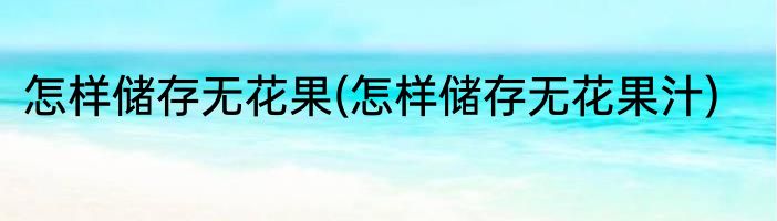 怎样储存无花果(怎样储存无花果汁)