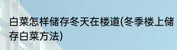 白菜怎样储存冬天在楼道(冬季楼上储存白菜方法)