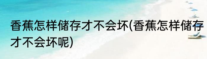 香蕉怎样储存才不会坏(香蕉怎样储存才不会坏呢)