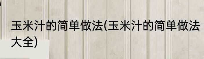 玉米汁的简单做法(玉米汁的简单做法大全)