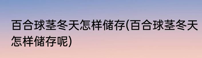百合球茎冬天怎样储存(百合球茎冬天怎样储存呢)