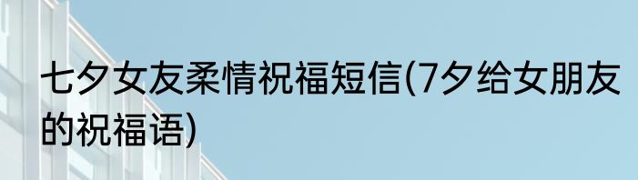 七夕女友柔情祝福短信(7夕给女朋友的祝福语)