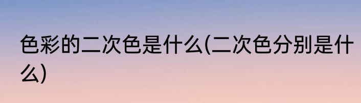 色彩的二次色是什么(二次色分别是什么)