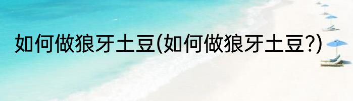 如何做狼牙土豆(如何做狼牙土豆?)