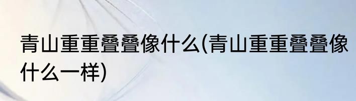 青山重重叠叠像什么(青山重重叠叠像什么一样)