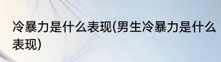 冷暴力是什么表现(男生冷暴力是什么表现)