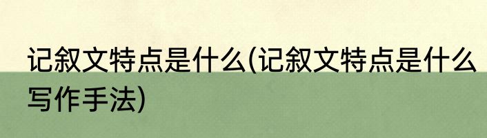 记叙文特点是什么(记叙文特点是什么写作手法)