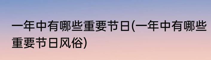 一年中有哪些重要节日(一年中有哪些重要节日风俗)