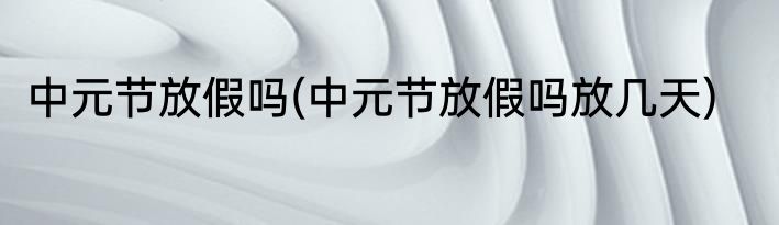 中元节放假吗(中元节放假吗放几天)