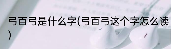 弓百弓是什么字(弓百弓这个字怎么读)