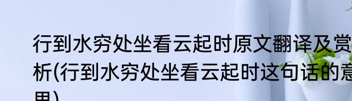 行到水穷处坐看云起时原文翻译及赏析(行到水穷处坐看云起时这句话的意思)