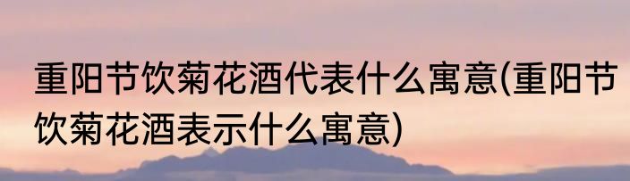 重阳节饮菊花酒代表什么寓意(重阳节饮菊花酒表示什么寓意)