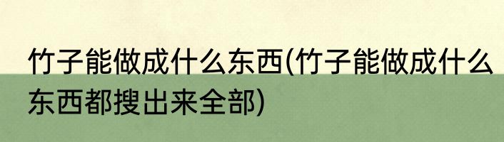 竹子能做成什么东西(竹子能做成什么东西都搜出来全部)