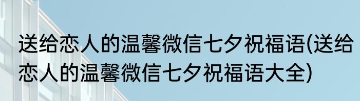 送给恋人的温馨微信七夕祝福语(送给恋人的温馨微信七夕祝福语大全)