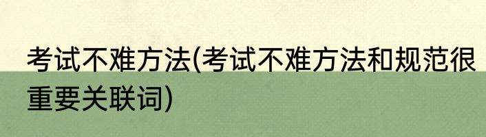 考试不难方法(考试不难方法和规范很重要关联词)