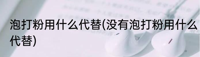 泡打粉用什么代替(没有泡打粉用什么代替)