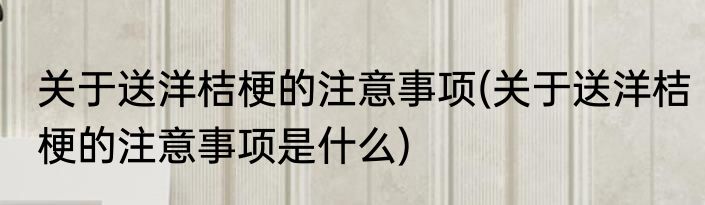 关于送洋桔梗的注意事项(关于送洋桔梗的注意事项是什么)