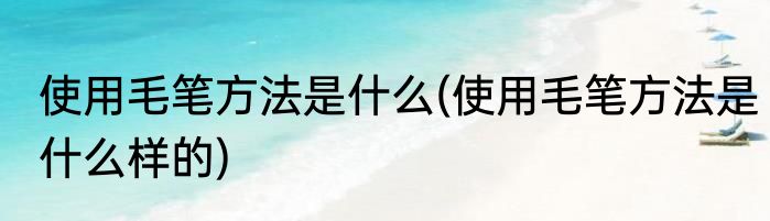 使用毛笔方法是什么(使用毛笔方法是什么样的)