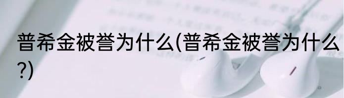 普希金被誉为什么(普希金被誉为什么?)