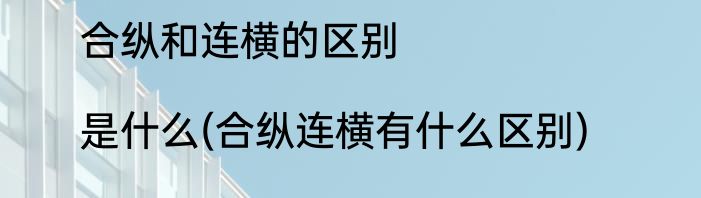 合纵和连横的区别|是什么(合纵连横有什么区别)