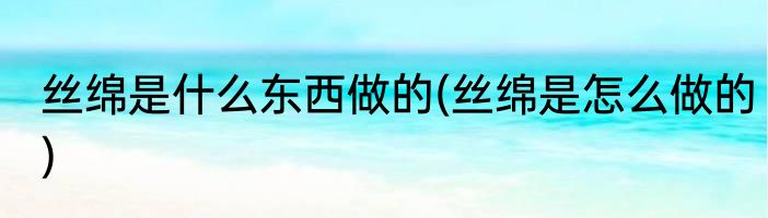 丝绵是什么东西做的(丝绵是怎么做的)