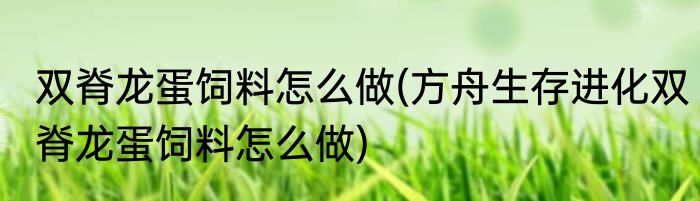 双脊龙蛋饲料怎么做(方舟生存进化双脊龙蛋饲料怎么做)