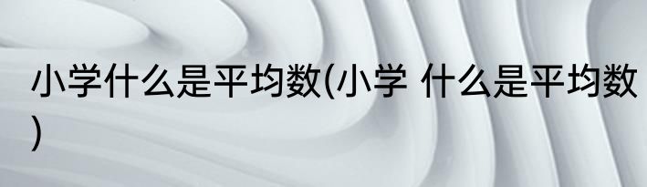 小学什么是平均数(小学 什么是平均数)