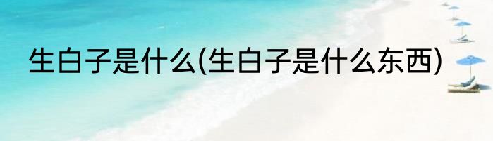 生白子是什么(生白子是什么东西)