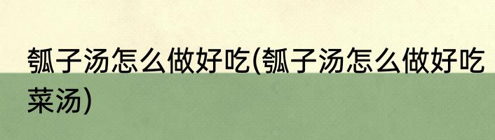 瓠子汤怎么做好吃(瓠子汤怎么做好吃菜汤)