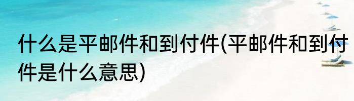 什么是平邮件和到付件(平邮件和到付件是什么意思)