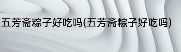 五芳斋粽子好吃吗(五芳斋粽子好吃吗)