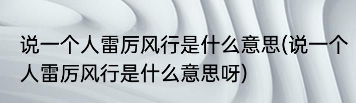 说一个人雷厉风行是什么意思(说一个人雷厉风行是什么意思呀)