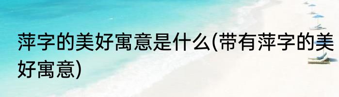 萍字的美好寓意是什么(带有萍字的美好寓意)