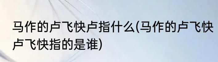 马作的卢飞快卢指什么(马作的卢飞快卢飞快指的是谁)