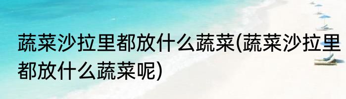 蔬菜沙拉里都放什么蔬菜(蔬菜沙拉里都放什么蔬菜呢)