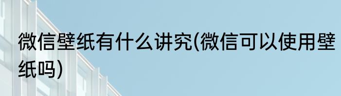 微信壁纸有什么讲究(微信可以使用壁纸吗)