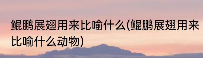 鲲鹏展翅用来比喻什么(鲲鹏展翅用来比喻什么动物)