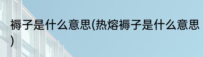 褥子是什么意思(热熔褥子是什么意思)