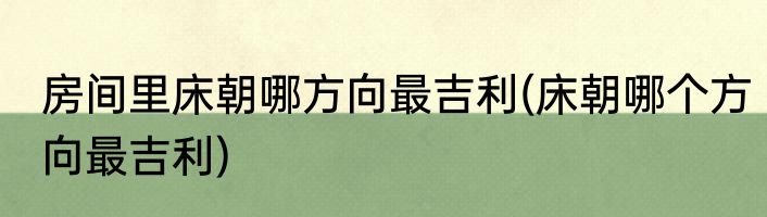 房间里床朝哪方向最吉利(床朝哪个方向最吉利)