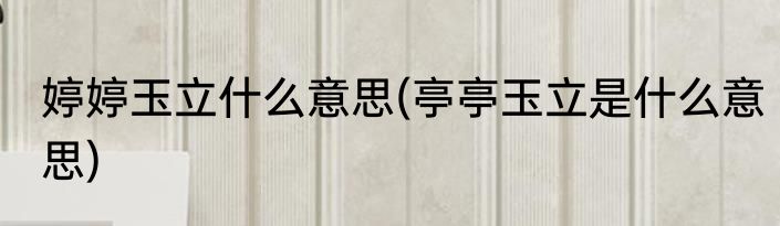 婷婷玉立什么意思(亭亭玉立是什么意思)