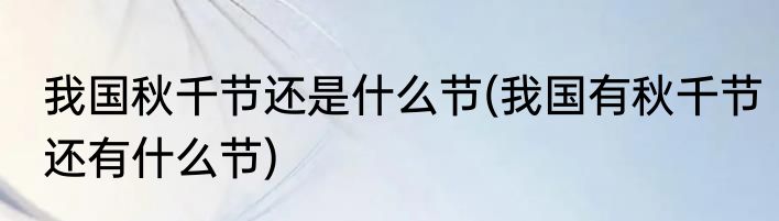 我国秋千节还是什么节(我国有秋千节还有什么节)