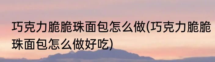 巧克力脆脆珠面包怎么做(巧克力脆脆珠面包怎么做好吃)