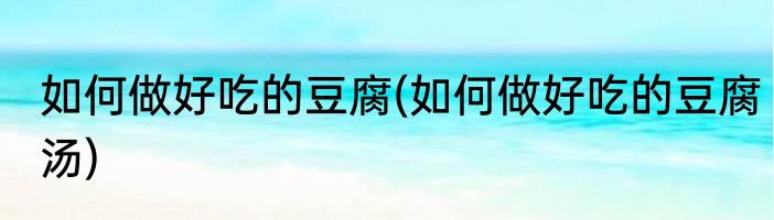 如何做好吃的豆腐(如何做好吃的豆腐汤)