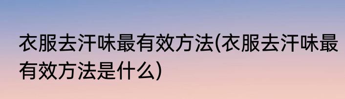 衣服去汗味最有效方法(衣服去汗味最有效方法是什么)